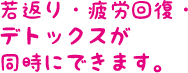 若返り・疲労回復・デトックスが同時にできます。